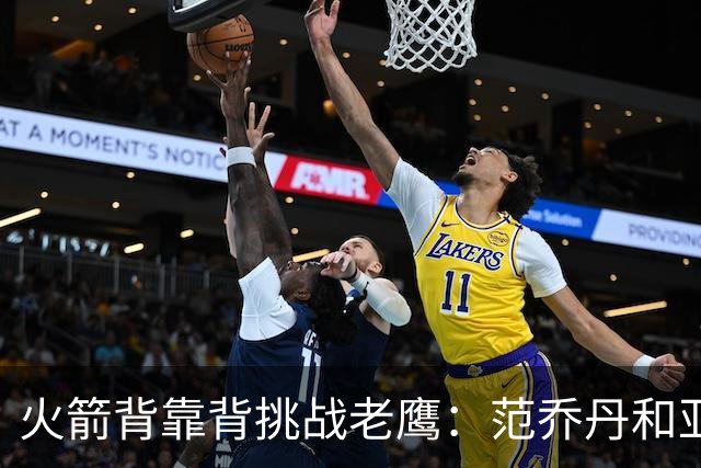 火箭背靠背挑战老鹰：范乔丹和亚当斯因伤病管理缺阵 谢泼德成疑